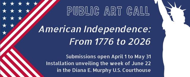 Public Art Call. American Independence: From 1776 to 2026. Submissions open April 1 to May 31. Installation unveilling the week of June 22 in the Diana E. Murphy U.S. Courthouse